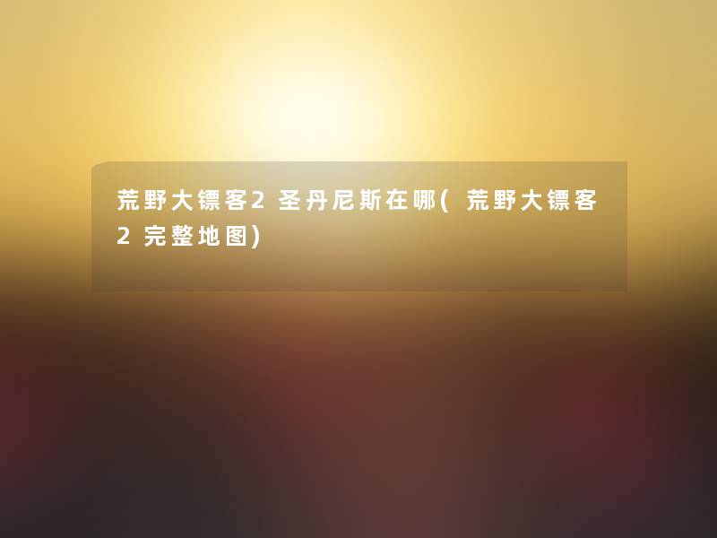 荒野大镖客2圣丹尼斯在哪(荒野大镖客2完整地图)