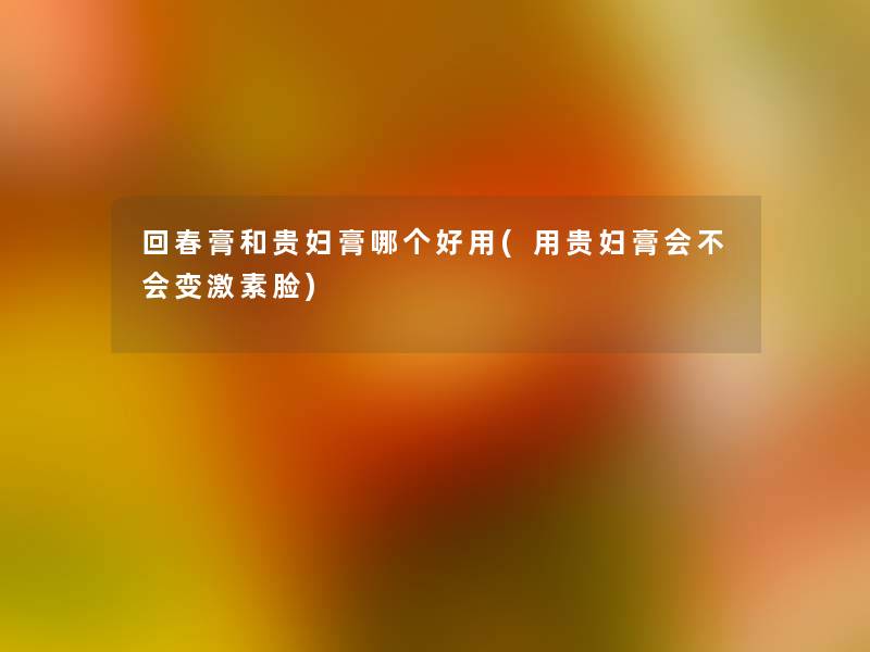 回春膏和贵妇膏哪个好用(用贵妇膏会不会变激素脸) 回春膏和贵妇膏哪个好用(用贵妇膏会不会变激素脸)
