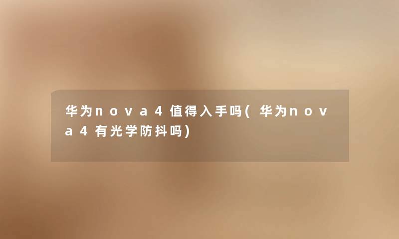 华为nova4入手吗(华为nova4有光学防抖吗) 华为nova4入手吗(华为nova4有光学防抖吗)