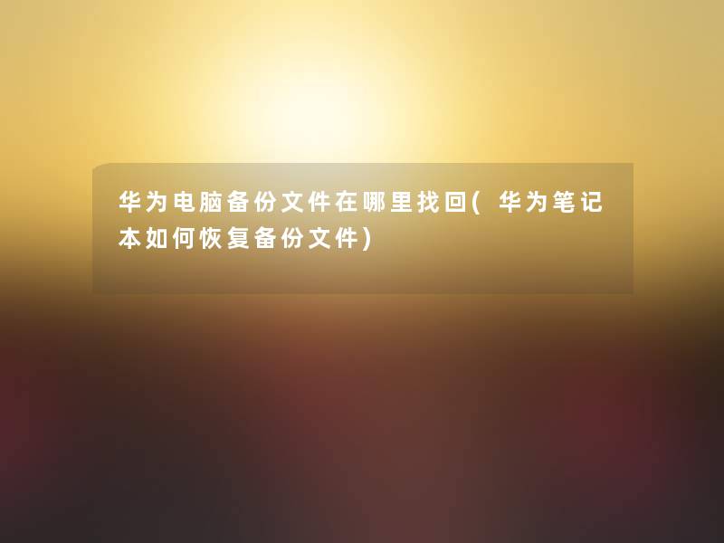 华为电脑备份文件在哪里找回(华为笔记本如何恢复备份文件) 华为电脑备份文件在哪里找回(华为笔记本如何恢复备份文件)