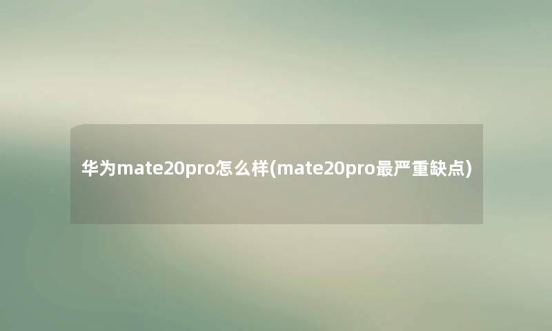 华为mate20pro怎么样(mate20pro严重缺点) 华为mate20pro怎么样(mate20pro严重缺点)