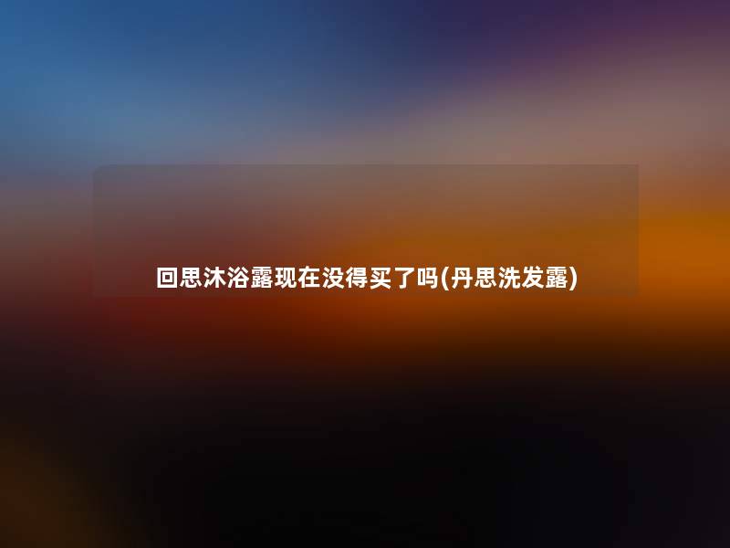 回思沐浴露现在没得买了吗(丹思洗发露)