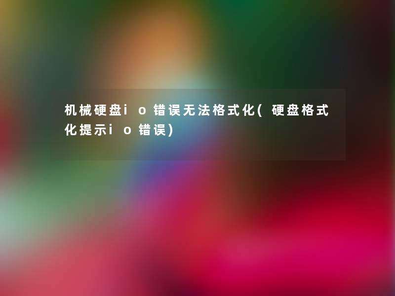 机械硬盘io错误无法格式化(硬盘格式化提示io错误)