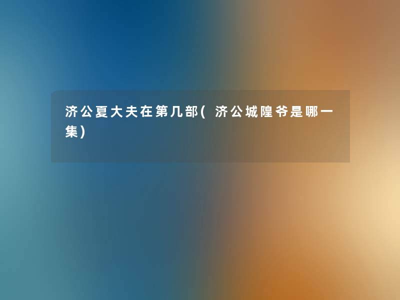 济公夏大夫在第几部(济公城隍爷是哪一集) 济公夏大夫在第几部(济公城隍爷是哪一集)