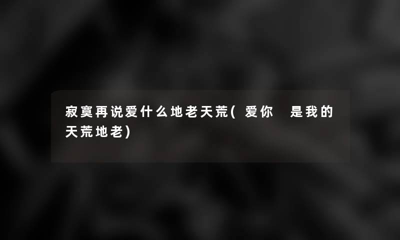 寂寞再说爱什么地老天荒(爱你 是我的天荒地老) 寂寞再说爱什么地老天荒(爱你 是我的天荒地老)