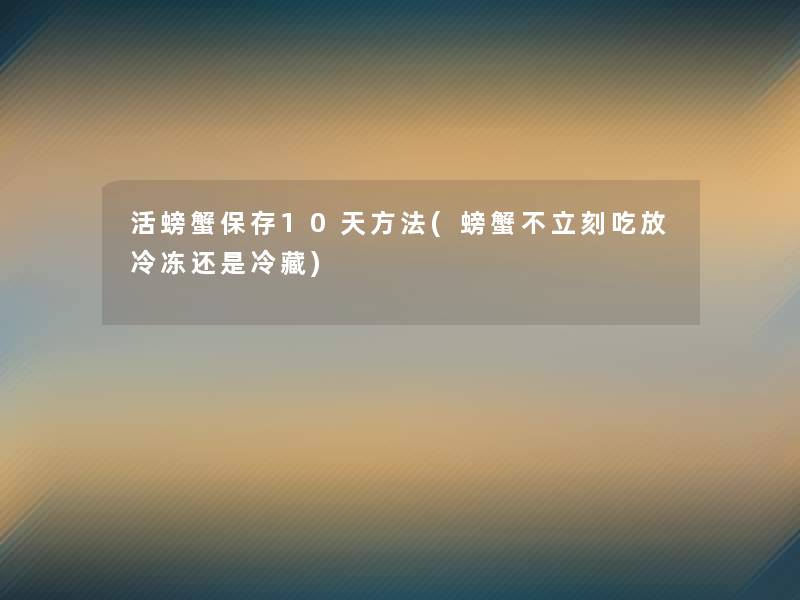 活螃蟹保存10天方法(螃蟹不立刻吃放冷冻还是冷藏)
