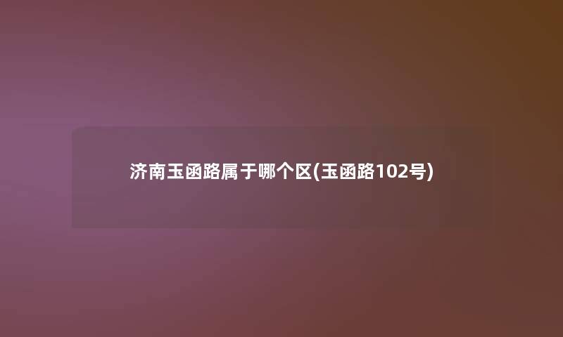 济南玉函路属于哪个区(玉函路102号) 济南玉函路属于哪个区(玉函路102号)