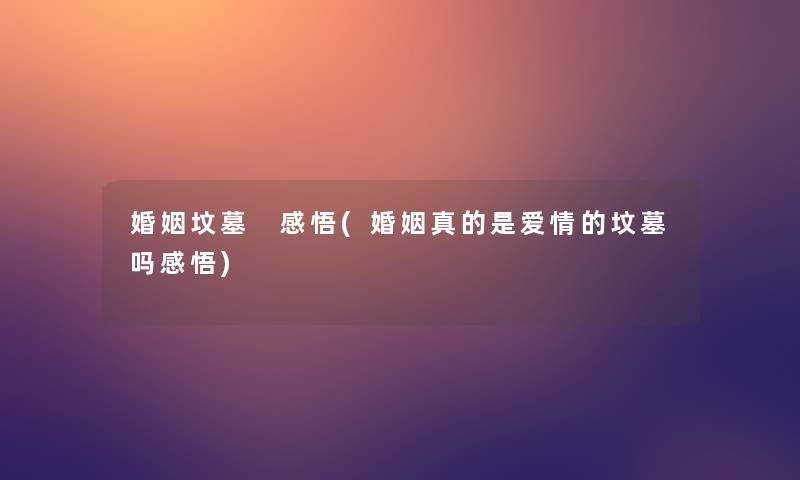 婚姻坟墓 感悟(婚姻真的是爱情的坟墓吗感悟) 婚姻坟墓 感悟(婚姻真的是爱情的坟墓吗感悟)
