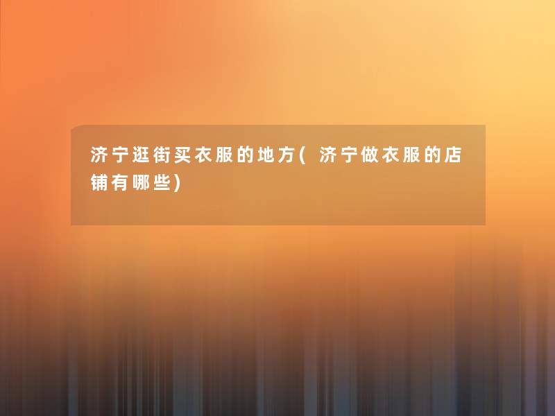 济宁逛街买衣服的地方(济宁做衣服的店铺有哪些)