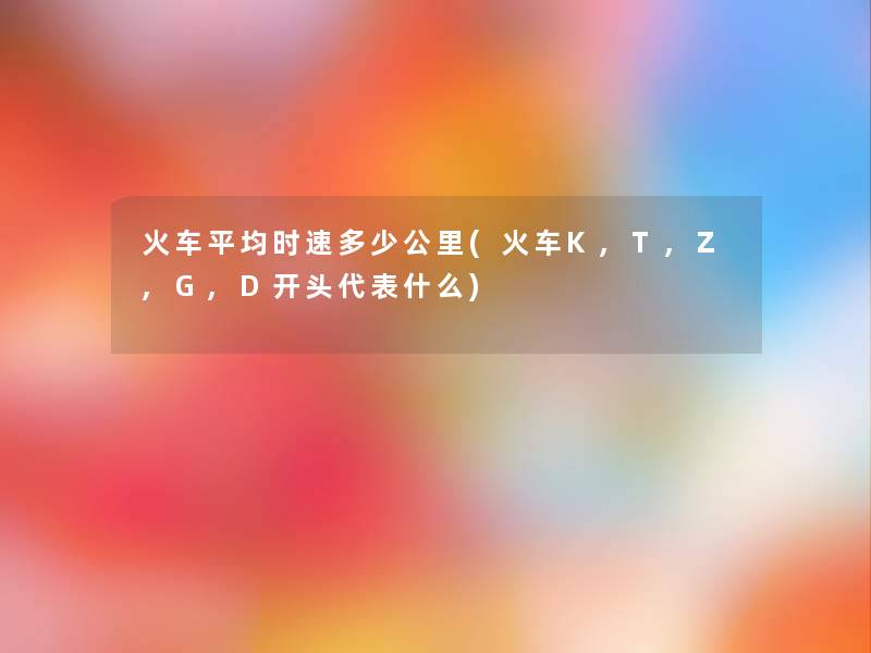 火车平均时速多少公里(火车K,T,Z,G,D开头代表什么) 火车平均时速多少公里(火车K,T,Z,G,D开头代表什么)