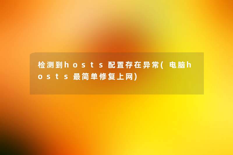 检测到hosts配置存在异常(电脑hosts简单修复上网) 检测到hosts配置存在异常(电脑hosts简单修复上网)