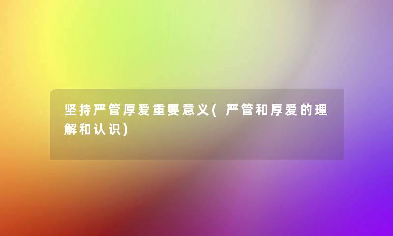 坚持严管厚爱重要意义(严管和厚爱的理解和认识) 坚持严管厚爱重要意义(严管和厚爱的理解和认识)