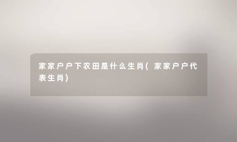 家家户户下农田是什么生肖(家家户户代表生肖) 家家户户下农田是什么生肖(家家户户代表生肖)