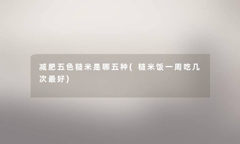 减肥五色糙米是哪五种(糙米饭一周吃几次好) 减肥五色糙米是哪五种(糙米饭一周吃几次好)
