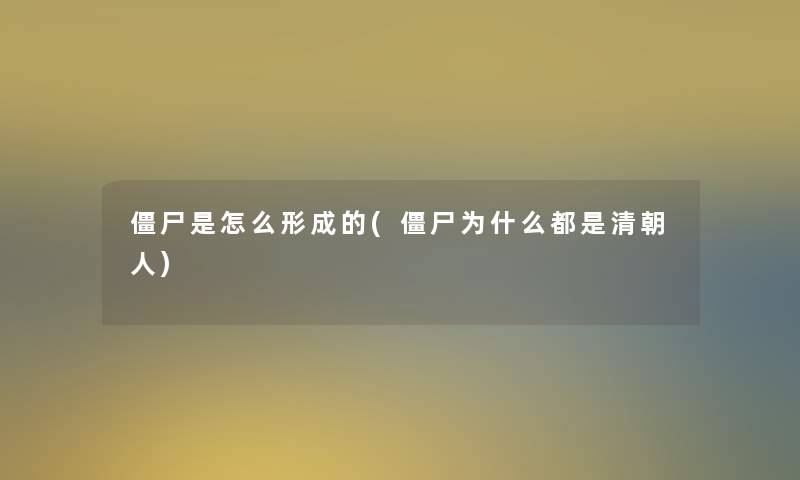僵尸是怎么形成的(僵尸为什么都是清朝人) 僵尸是怎么形成的(僵尸为什么都是清朝人)