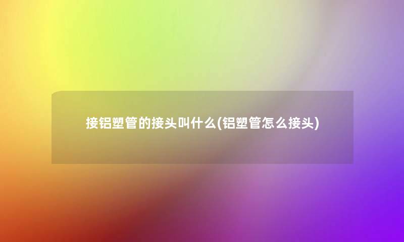 接铝塑管的接头叫什么(铝塑管怎么接头) 接铝塑管的接头叫什么(铝塑管怎么接头)