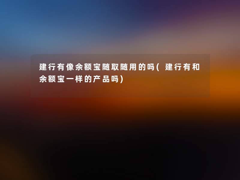 建行有像余额宝随取随用的吗(建行有和余额宝一样的产品吗)