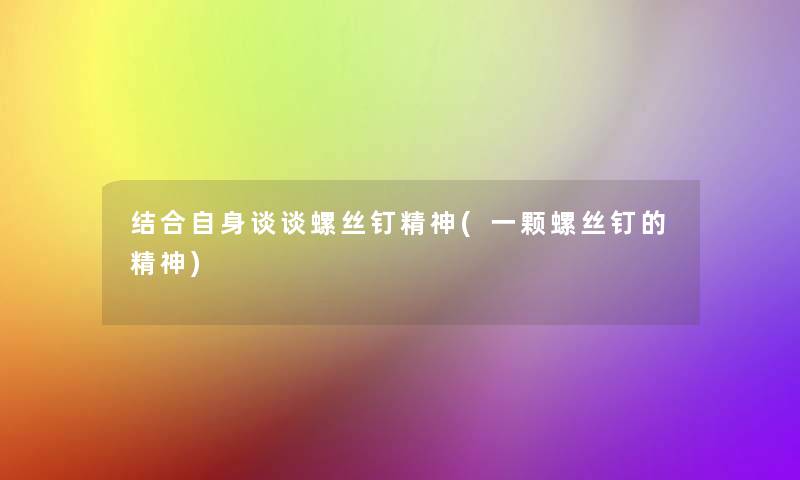 结合自身谈谈螺丝钉精神(一颗螺丝钉的精神) 结合自身谈谈螺丝钉精神(一颗螺丝钉的精神)