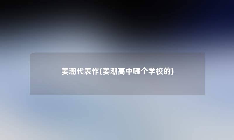 姜潮代表作(姜潮高中哪个学校的)