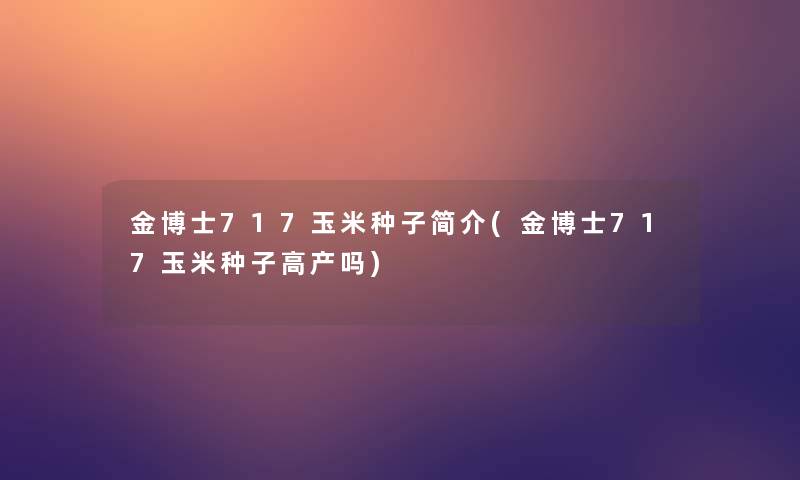 金博士717玉米种子简介(金博士717玉米种子高产吗) 金博士717玉米种子简介(金博士717玉米种子高产吗)