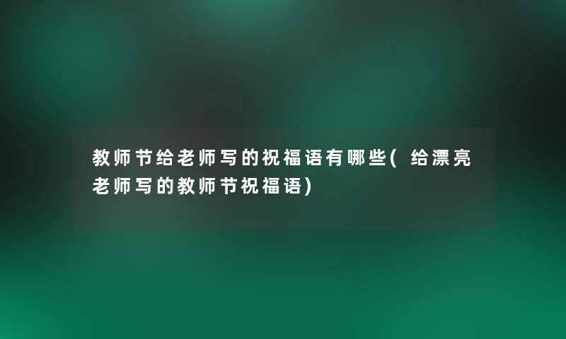 教师节给老师写的祝福语有哪些(给漂亮老师写的教师节祝福语) 教师节给老师写的祝福语有哪些(给漂亮老师写的教师节祝福语)