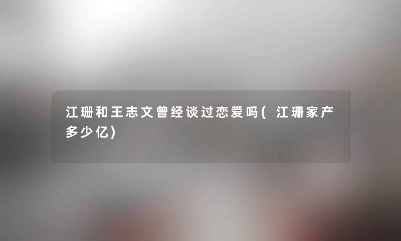 江珊和王志文曾经谈过恋爱吗(江珊家产多少亿) 江珊和王志文曾经谈过恋爱吗(江珊家产多少亿)