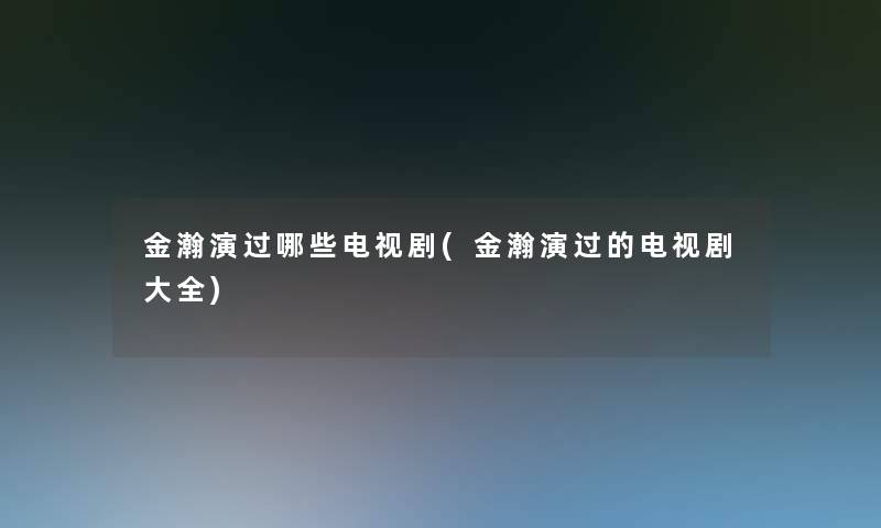 金瀚演过哪些电视剧(金瀚演过的电视剧大全) 金瀚演过哪些电视剧(金瀚演过的电视剧大全)