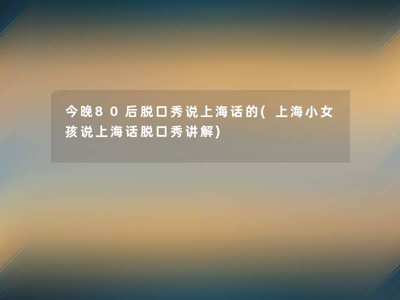 今晚80后脱口秀说上海话的(上海小女孩说上海话脱口秀讲解)