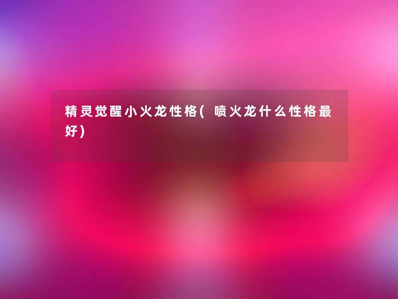 精灵觉醒小火龙性格(喷火龙什么性格好)