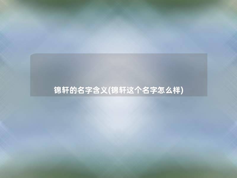 锦轩的名字含义(锦轩这个名字怎么样) 锦轩的名字含义(锦轩这个名字怎么样)