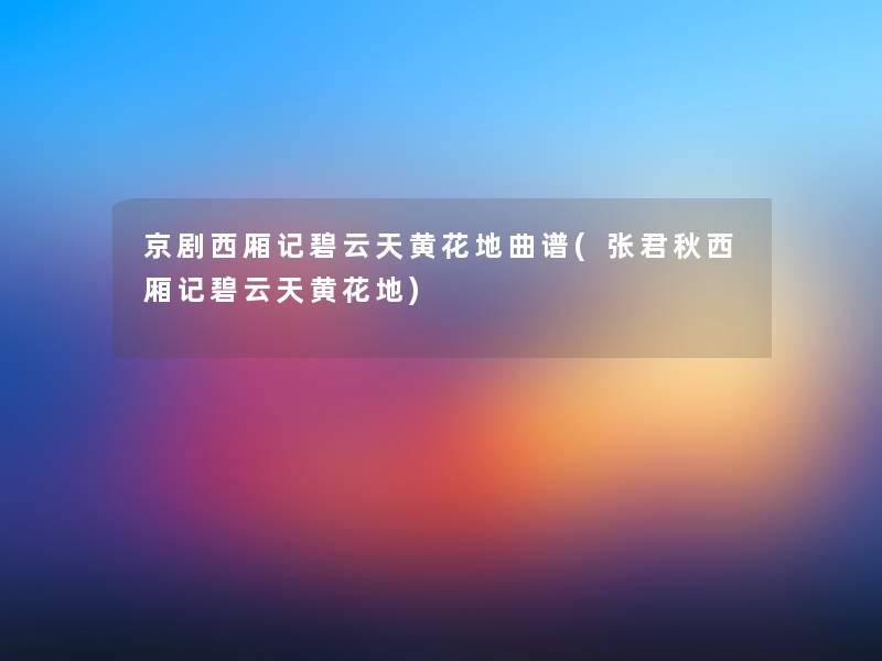 京剧西厢记碧云天黄花地曲谱(张君秋西厢记碧云天黄花地)