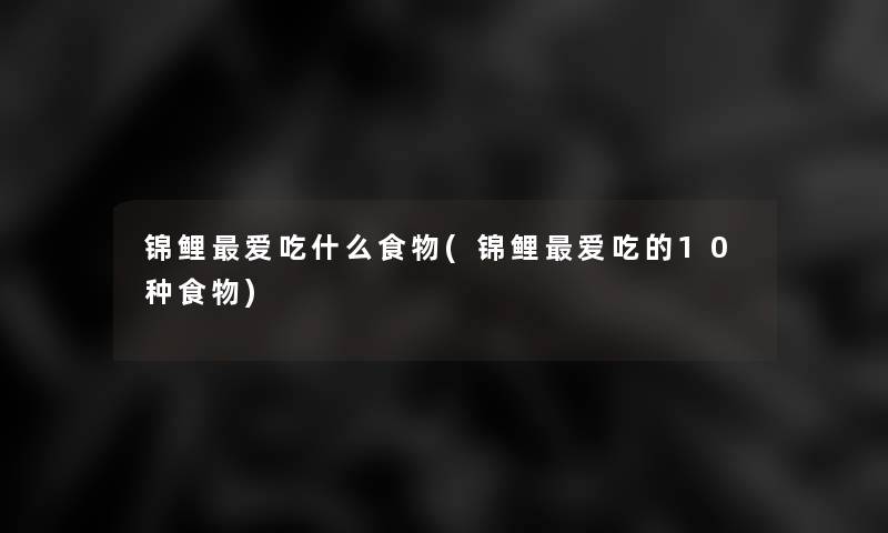 锦鲤爱吃什么食物(锦鲤爱吃的10种食物) 锦鲤爱吃什么食物(锦鲤爱吃的10种食物)