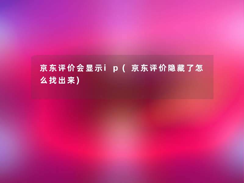 京东评价会显示ip(京东评价隐藏了怎么找出来) 京东评价会显示ip(京东评价隐藏了怎么找出来)