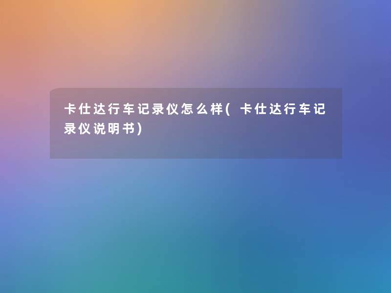 卡仕达行车记录仪怎么样(卡仕达行车记录仪说明书)