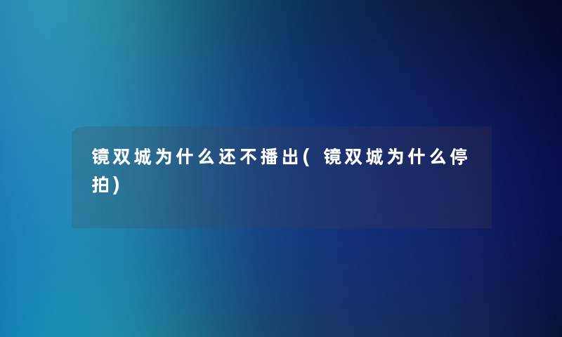镜双城为什么还不播出(镜双城为什么停拍) 镜双城为什么还不播出(镜双城为什么停拍)