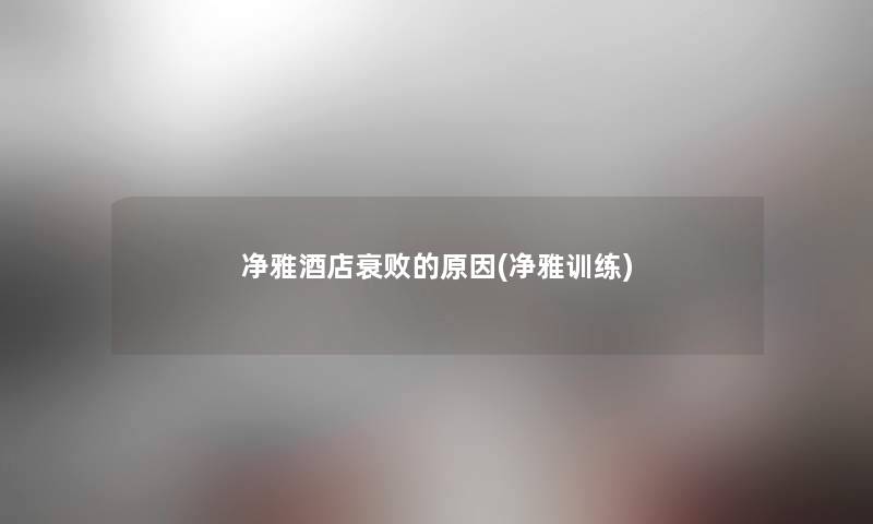 净雅酒店衰败的原因(净雅训练) 净雅酒店衰败的原因(净雅训练)