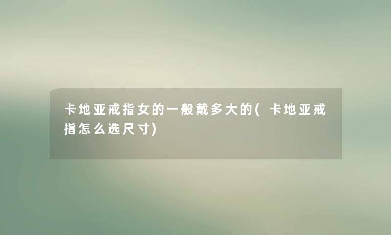 卡地亚戒指女的一般戴多大的(卡地亚戒指怎么选尺寸) 卡地亚戒指女的一般戴多大的(卡地亚戒指怎么选尺寸)