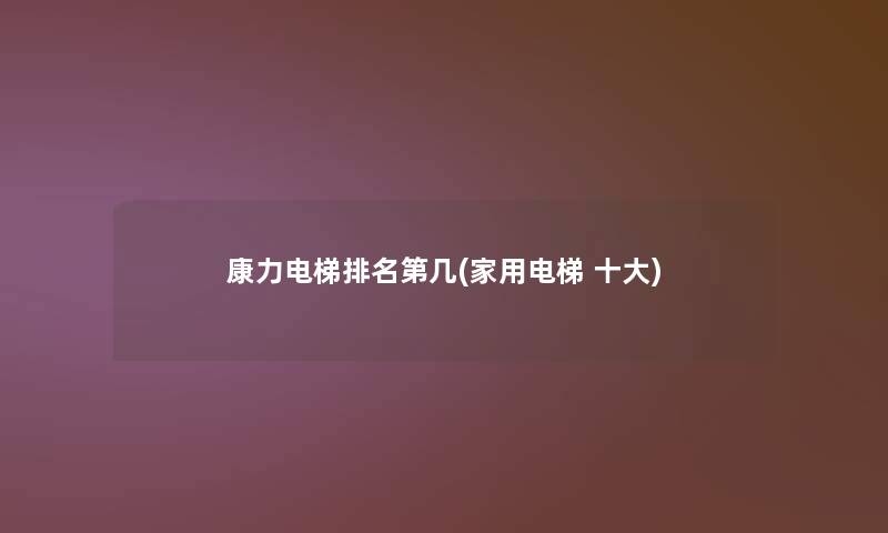 康力电梯推荐第几(家用电梯 一些) 康力电梯推荐第几(家用电梯 一些)