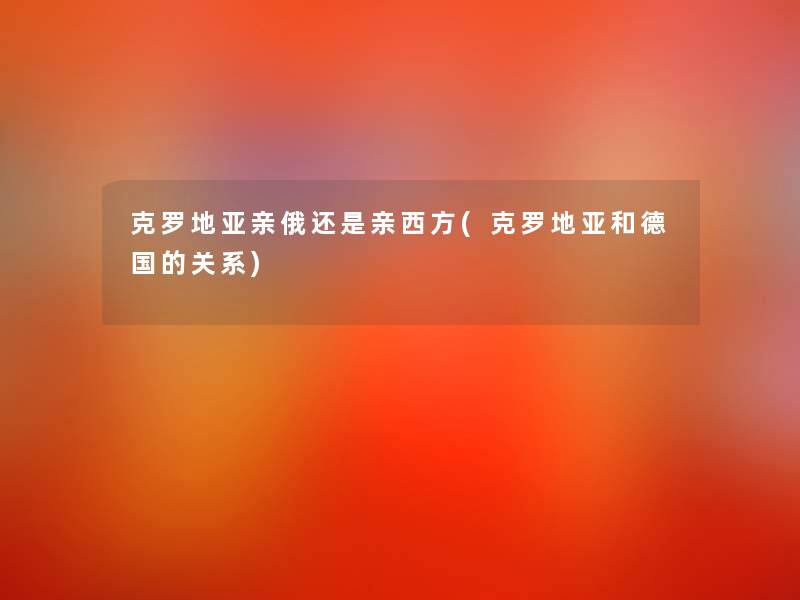 克罗地亚亲俄还是亲西方(克罗地亚和德国的关系) 克罗地亚亲俄还是亲西方(克罗地亚和德国的关系)