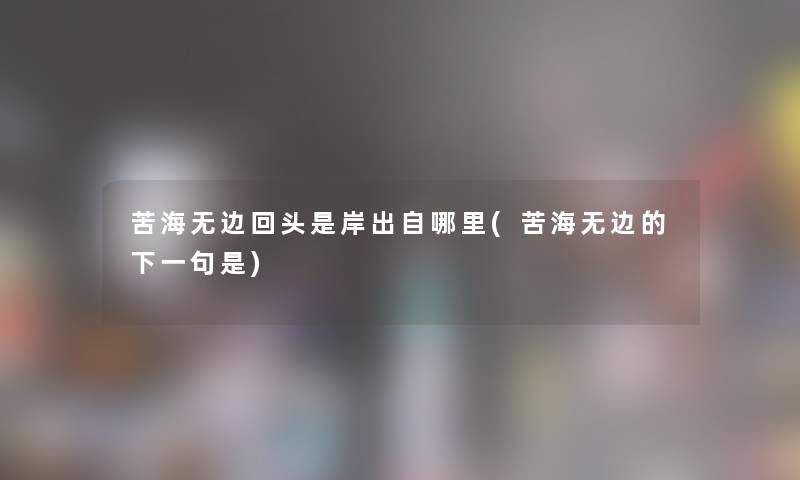 苦海无边回头是岸出自哪里(苦海无边的下一句是) 苦海无边回头是岸出自哪里(苦海无边的下一句是)