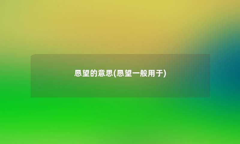 恳望的意思(恳望一般用于) 恳望的意思(恳望一般用于)