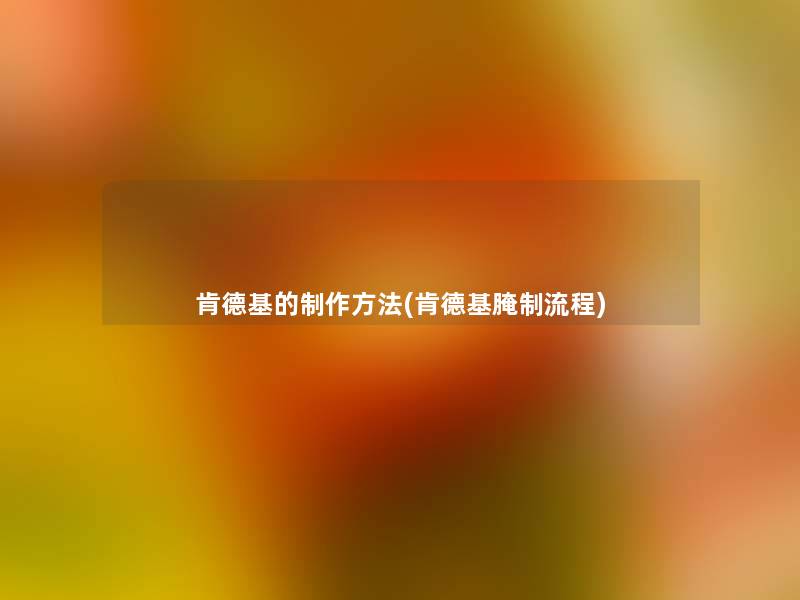 肯德基的制作方法(肯德基腌制流程) 肯德基的制作方法(肯德基腌制流程)