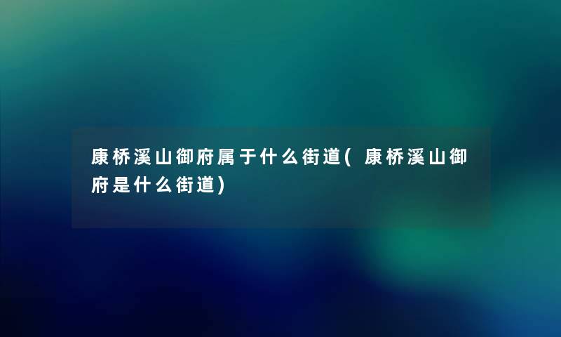 康桥溪山御府属于什么街道(康桥溪山御府是什么街道) 康桥溪山御府属于什么街道(康桥溪山御府是什么街道)