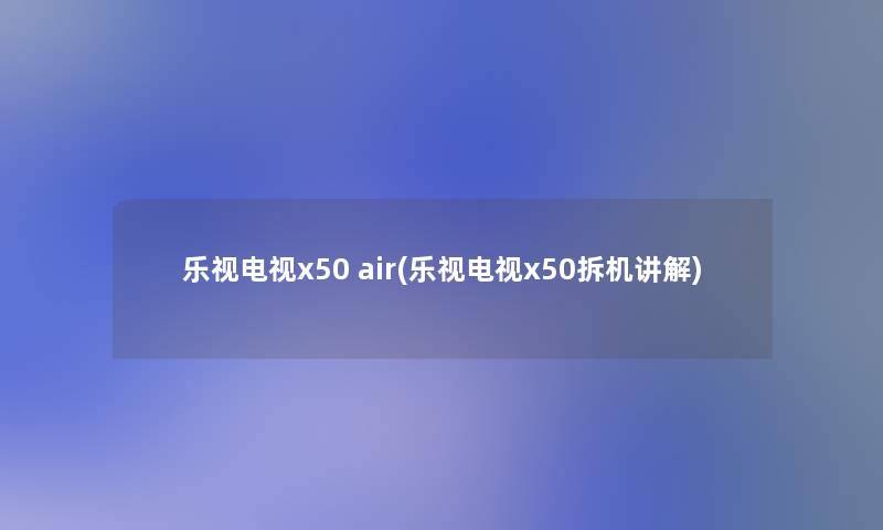 乐视电视x50 air(乐视电视x50拆机讲解) 乐视电视x50 air(乐视电视x50拆机讲解)
