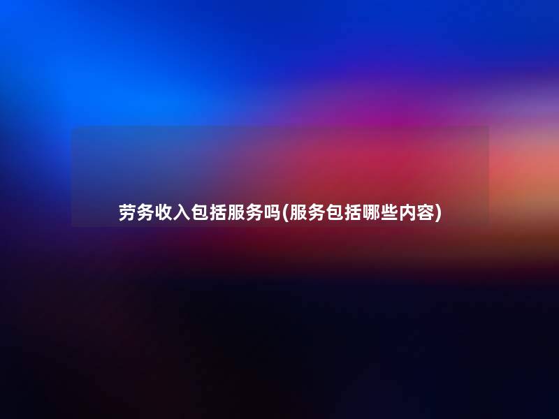 劳务收入包括服务吗(服务包括哪些内容)
