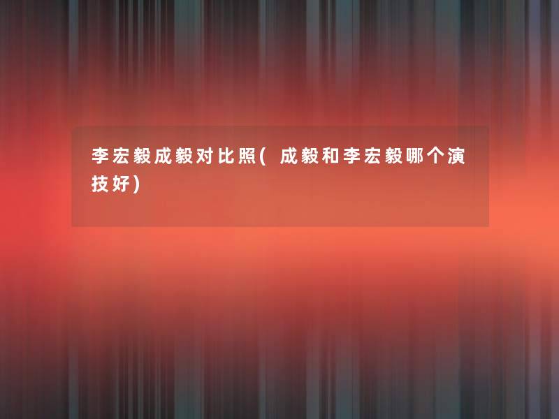 李宏毅成毅对比照(成毅和李宏毅哪个演技好) 李宏毅成毅对比照(成毅和李宏毅哪个演技好)