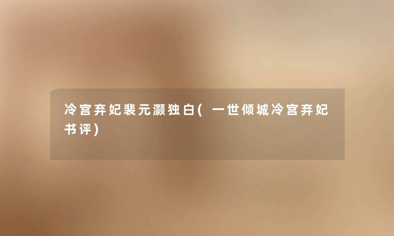 冷宫弃妃裴元灏独白(一世倾城冷宫弃妃书评) 冷宫弃妃裴元灏独白(一世倾城冷宫弃妃书评)