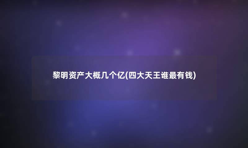 黎明资产大概几个亿(四大天王谁有钱)