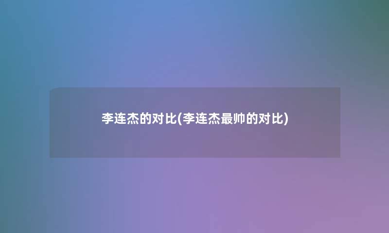 李连杰的对比(李连杰帅的对比)