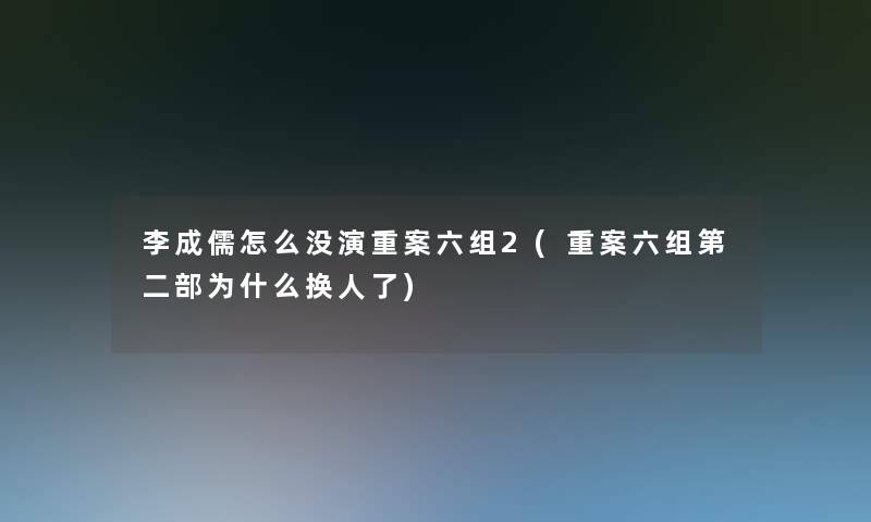 李成儒怎么没演重案六组2(重案六组第二部为什么换人了) 李成儒怎么没演重案六组2(重案六组第二部为什么换人了)
